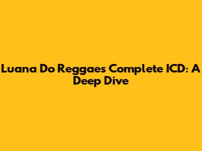 Luana Do Reggae's Complete ICD: A Deep Dive