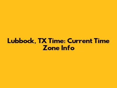 Lubbock, TX Time: Current Time Zone Info