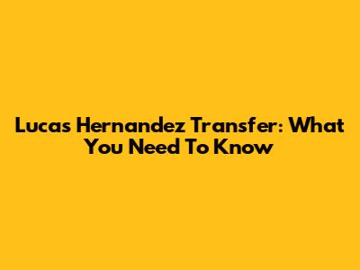 Lucas Hernandez Transfer: What You Need To Know