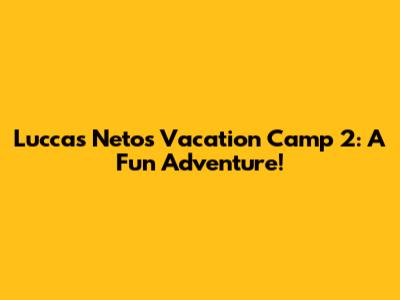 Luccas Neto's Vacation Camp 2: A Fun Adventure!