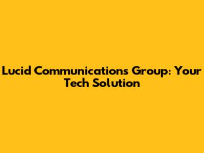 Lucid Communications Group: Your Tech Solution