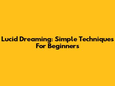 Lucid Dreaming: Simple Techniques For Beginners