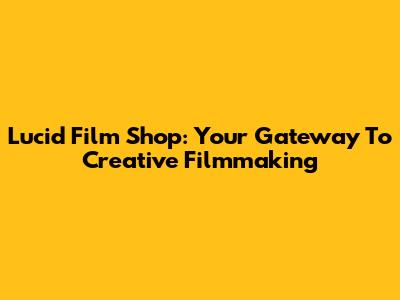 Lucid Film Shop: Your Gateway To Creative Filmmaking