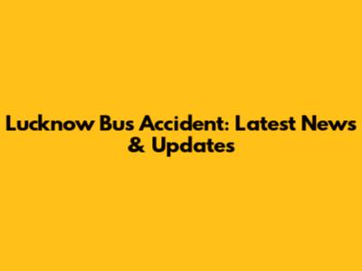 Lucknow Bus Accident: Latest News & Updates