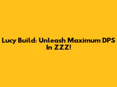 Lucy Build: Unleash Maximum DPS In ZZZ!