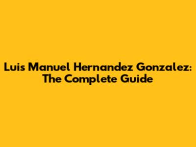 Luis Manuel Hernandez Gonzalez: The Complete Guide
