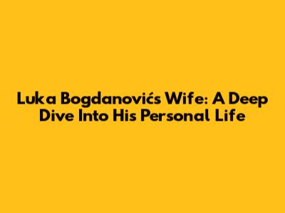 Luka Bogdanović's Wife: A Deep Dive Into His Personal Life
