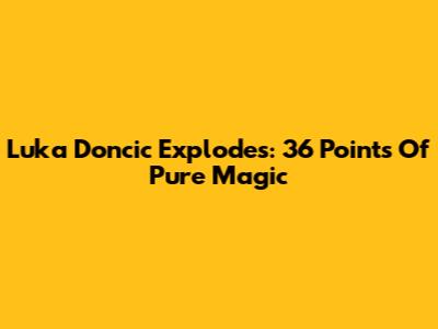 Luka Doncic Explodes: 36 Points Of Pure Magic