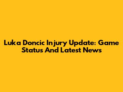 Luka Doncic Injury Update: Game Status And Latest News