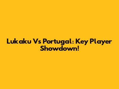 Lukaku Vs Portugal: Key Player Showdown!