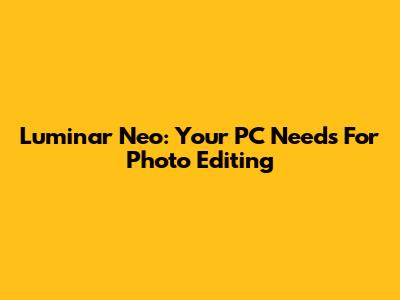 Luminar Neo: Your PC Needs For Photo Editing