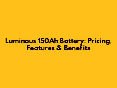 Luminous 150Ah Battery: Pricing, Features & Benefits
