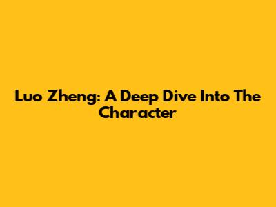 Luo Zheng: A Deep Dive Into The Character