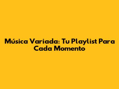 Música Variada: Tu Playlist Para Cada Momento