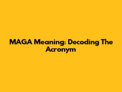 MAGA Meaning: Decoding The Acronym