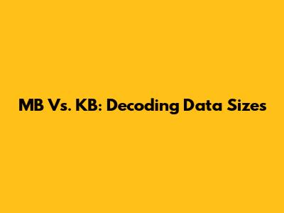 MB Vs. KB: Decoding Data Sizes