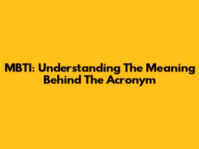 MBTI: Understanding The Meaning Behind The Acronym