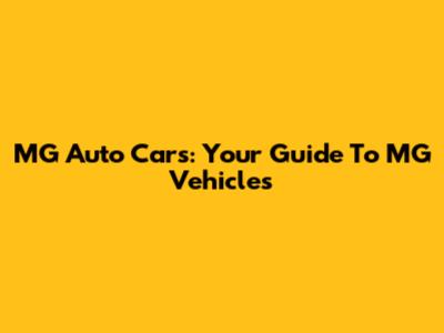 MG Auto Cars: Your Guide To MG Vehicles