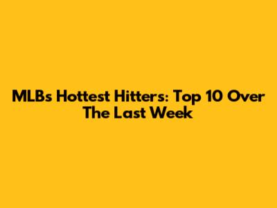 MLB's Hottest Hitters: Top 10 Over The Last Week