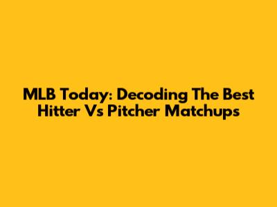 MLB Today: Decoding The Best Hitter Vs Pitcher Matchups