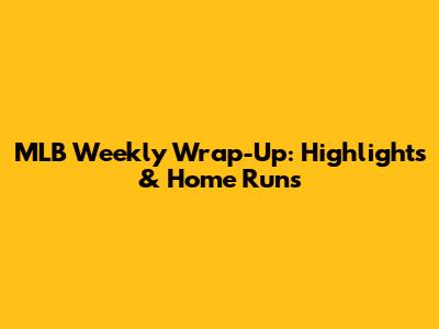 MLB Weekly Wrap-Up: Highlights & Home Runs