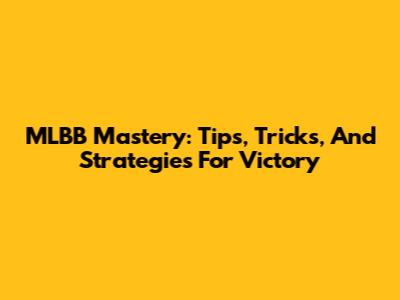 MLBB Mastery: Tips, Tricks, And Strategies For Victory