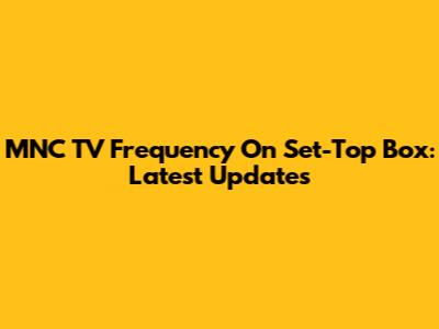 MNC TV Frequency On Set-Top Box: Latest Updates