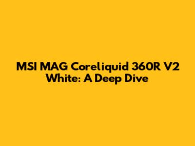 MSI MAG Coreliquid 360R V2 White: A Deep Dive