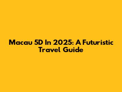 Macau 5D In 2025: A Futuristic Travel Guide