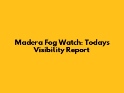 Madera Fog Watch: Today's Visibility Report