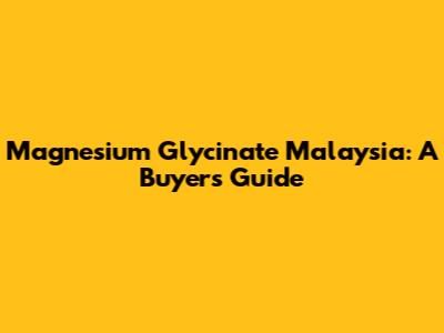 Magnesium Glycinate Malaysia: A Buyer's Guide
