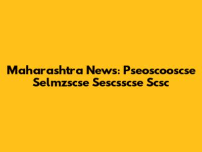 Maharashtra News: Pseoscooscse Selmzscse Sescsscse Scsc