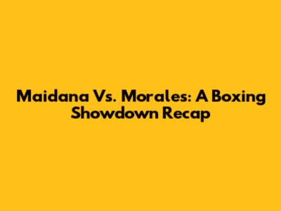 Maidana Vs. Morales: A Boxing Showdown Recap