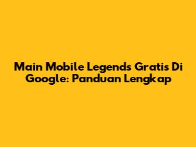 Main Mobile Legends Gratis Di Google: Panduan Lengkap