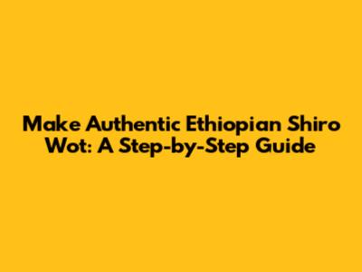 Make Authentic Ethiopian Shiro Wot: A Step-by-Step Guide