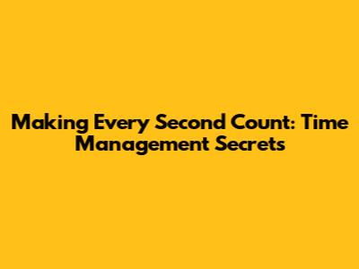 Making Every Second Count: Time Management Secrets