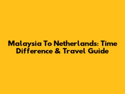 Malaysia To Netherlands: Time Difference & Travel Guide