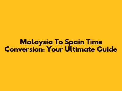 Malaysia To Spain Time Conversion: Your Ultimate Guide