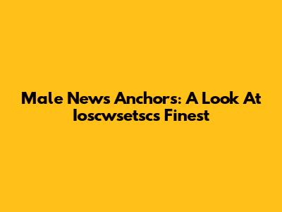 Male News Anchors: A Look At Ioscwsetsc's Finest