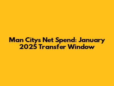 Man City's Net Spend: January 2025 Transfer Window