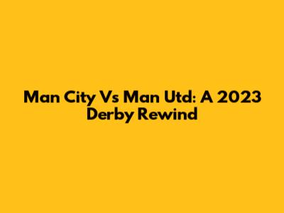 Man City Vs Man Utd: A 2023 Derby Rewind