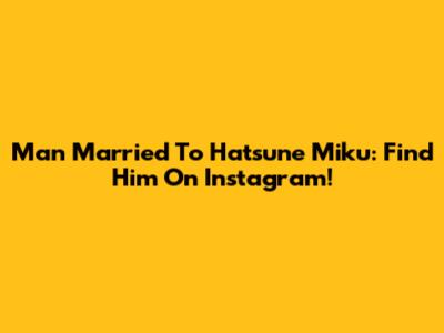 Man Married To Hatsune Miku: Find Him On Instagram!