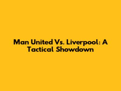 Man United Vs. Liverpool: A Tactical Showdown