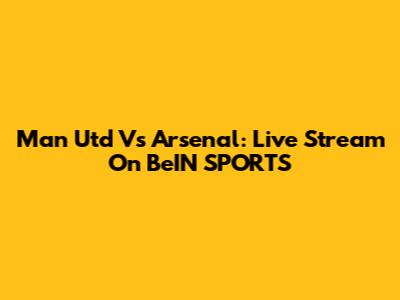 Man Utd Vs Arsenal: Live Stream On BeIN SPORTS