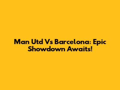 Man Utd Vs Barcelona: Epic Showdown Awaits!