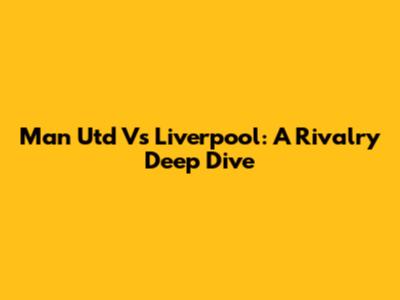 Man Utd Vs Liverpool: A Rivalry Deep Dive