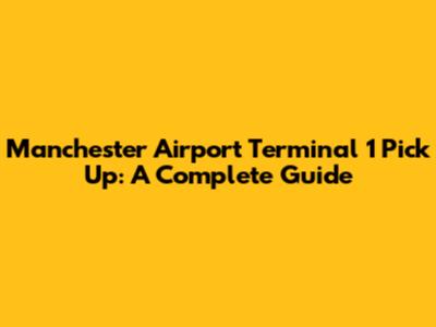 Manchester Airport Terminal 1 Pick Up: A Complete Guide