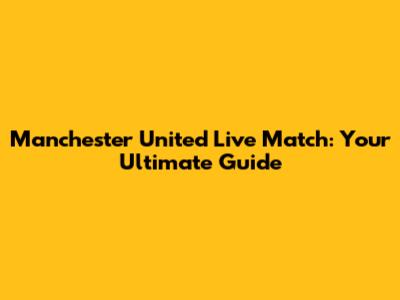 Manchester United Live Match: Your Ultimate Guide