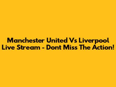 Manchester United Vs Liverpool Live Stream - Don't Miss The Action!
