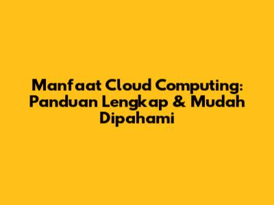 Manfaat Cloud Computing: Panduan Lengkap & Mudah Dipahami